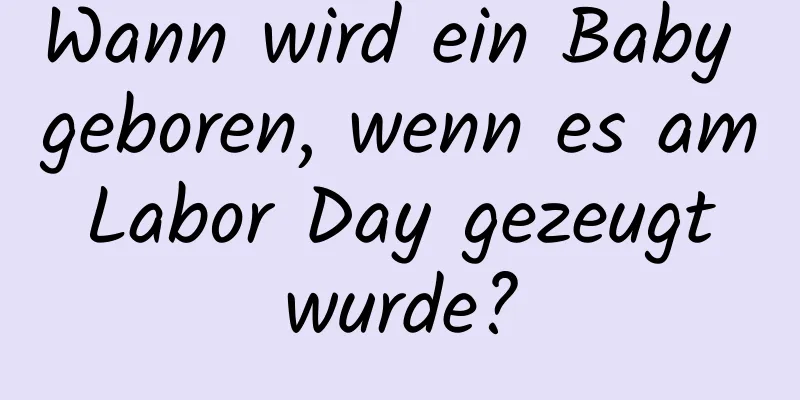 Wann wird ein Baby geboren, wenn es am Labor Day gezeugt wurde?