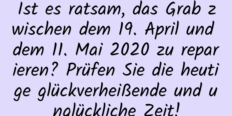 Ist es ratsam, das Grab zwischen dem 19. April und dem 11. Mai 2020 zu reparieren? Prüfen Sie die heutige glückverheißende und unglückliche Zeit!