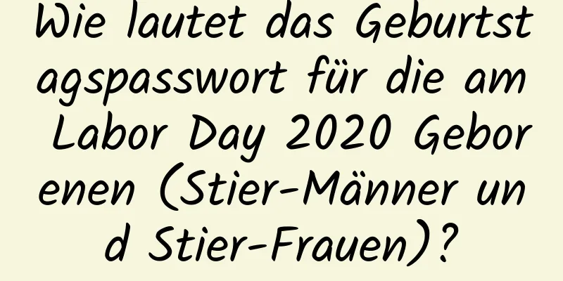 Wie lautet das Geburtstagspasswort für die am Labor Day 2020 Geborenen (Stier-Männer und Stier-Frauen)?