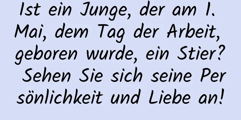 Ist ein Junge, der am 1. Mai, dem Tag der Arbeit, geboren wurde, ein Stier? Sehen Sie sich seine Persönlichkeit und Liebe an!