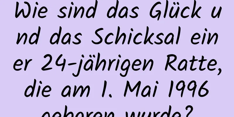 Wie sind das Glück und das Schicksal einer 24-jährigen Ratte, die am 1. Mai 1996 geboren wurde?