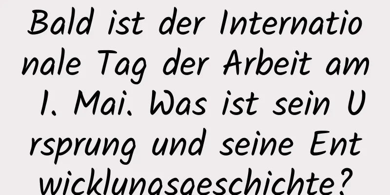 Bald ist der Internationale Tag der Arbeit am 1. Mai. Was ist sein Ursprung und seine Entwicklungsgeschichte?