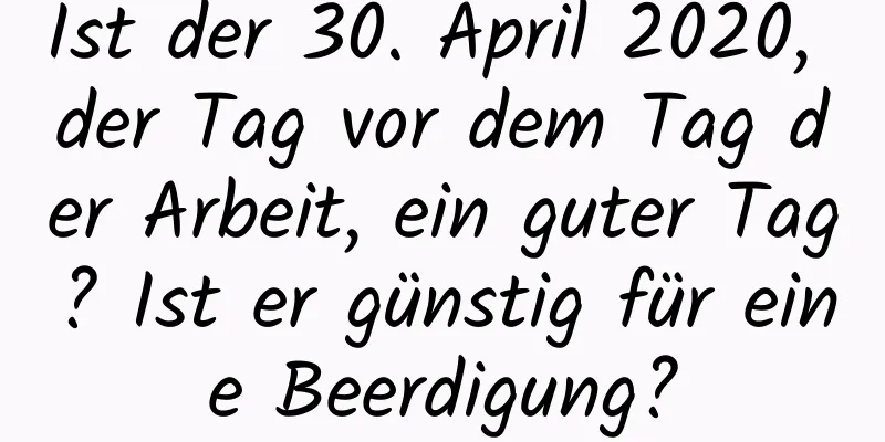 Ist der 30. April 2020, der Tag vor dem Tag der Arbeit, ein guter Tag? Ist er günstig für eine Beerdigung?