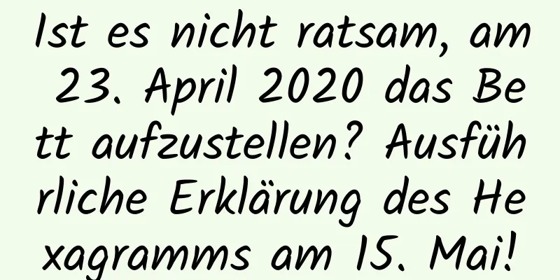 Ist es nicht ratsam, am 23. April 2020 das Bett aufzustellen? Ausführliche Erklärung des Hexagramms am 15. Mai!