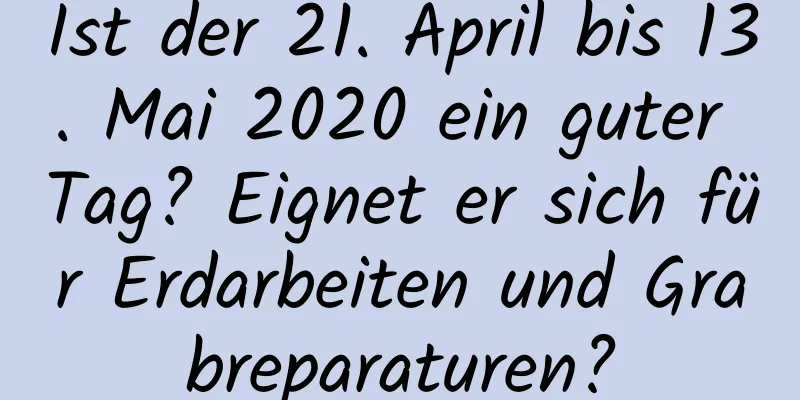 Ist der 21. April bis 13. Mai 2020 ein guter Tag? Eignet er sich für Erdarbeiten und Grabreparaturen?