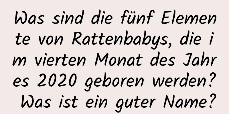 Was sind die fünf Elemente von Rattenbabys, die im vierten Monat des Jahres 2020 geboren werden? Was ist ein guter Name?