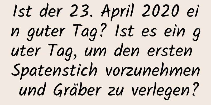 Ist der 23. April 2020 ein guter Tag? Ist es ein guter Tag, um den ersten Spatenstich vorzunehmen und Gräber zu verlegen?