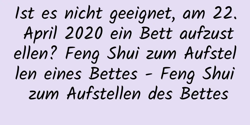 Ist es nicht geeignet, am 22. April 2020 ein Bett aufzustellen? Feng Shui zum Aufstellen eines Bettes - Feng Shui zum Aufstellen des Bettes