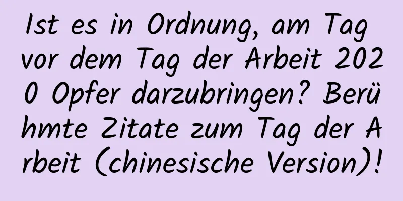 Ist es in Ordnung, am Tag vor dem Tag der Arbeit 2020 Opfer darzubringen? Berühmte Zitate zum Tag der Arbeit (chinesische Version)!