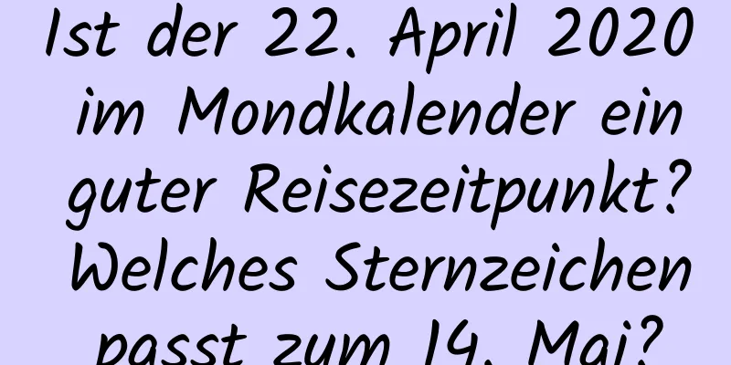 Ist der 22. April 2020 im Mondkalender ein guter Reisezeitpunkt? Welches Sternzeichen passt zum 14. Mai?