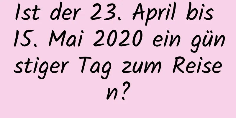 Ist der 23. April bis 15. Mai 2020 ein günstiger Tag zum Reisen?