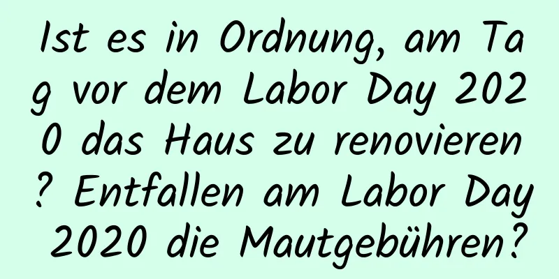 Ist es in Ordnung, am Tag vor dem Labor Day 2020 das Haus zu renovieren? Entfallen am Labor Day 2020 die Mautgebühren?