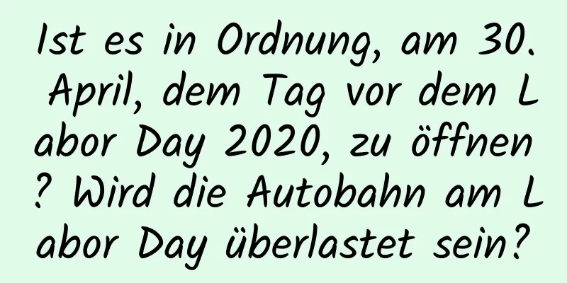 Ist es in Ordnung, am 30. April, dem Tag vor dem Labor Day 2020, zu öffnen? Wird die Autobahn am Labor Day überlastet sein?