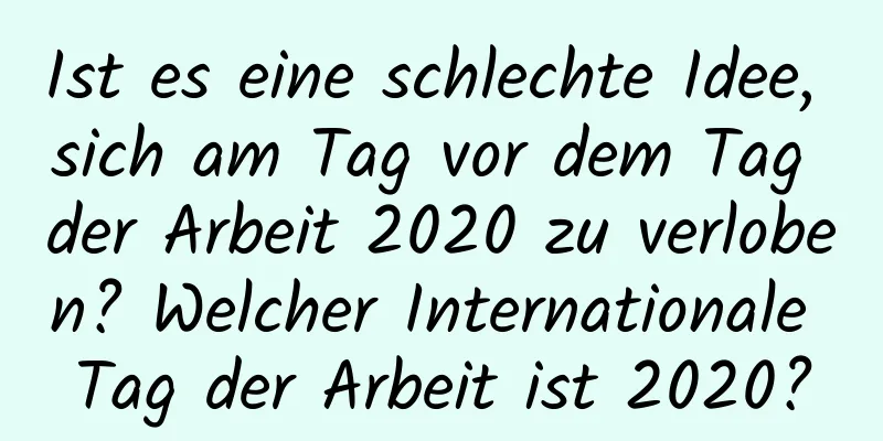 Ist es eine schlechte Idee, sich am Tag vor dem Tag der Arbeit 2020 zu verloben? Welcher Internationale Tag der Arbeit ist 2020?