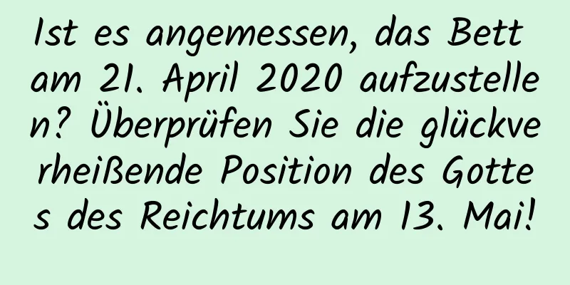 Ist es angemessen, das Bett am 21. April 2020 aufzustellen? Überprüfen Sie die glückverheißende Position des Gottes des Reichtums am 13. Mai!