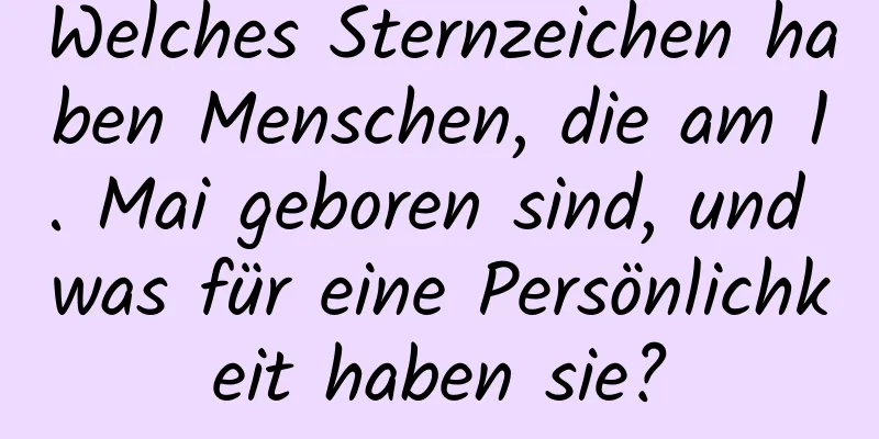 Welches Sternzeichen haben Menschen, die am 1. Mai geboren sind, und was für eine Persönlichkeit haben sie?