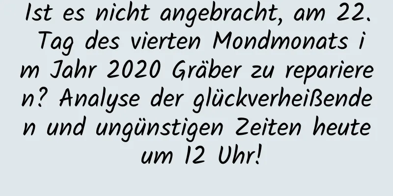 Ist es nicht angebracht, am 22. Tag des vierten Mondmonats im Jahr 2020 Gräber zu reparieren? Analyse der glückverheißenden und ungünstigen Zeiten heute um 12 Uhr!