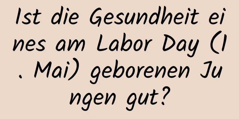 Ist die Gesundheit eines am Labor Day (1. Mai) geborenen Jungen gut?