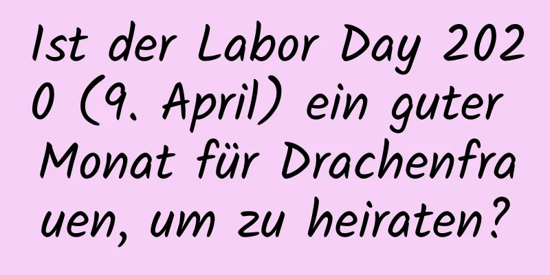 Ist der Labor Day 2020 (9. April) ein guter Monat für Drachenfrauen, um zu heiraten?