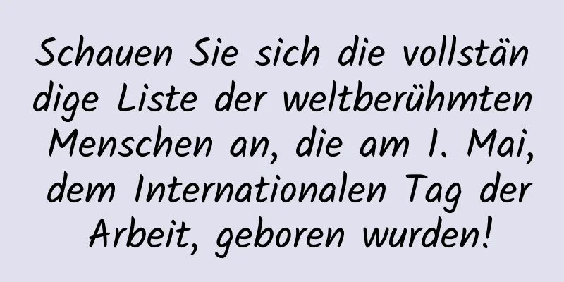 Schauen Sie sich die vollständige Liste der weltberühmten Menschen an, die am 1. Mai, dem Internationalen Tag der Arbeit, geboren wurden!