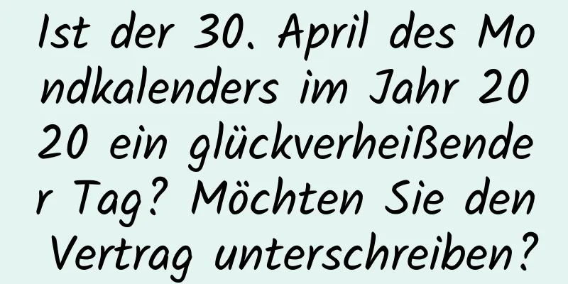 Ist der 30. April des Mondkalenders im Jahr 2020 ein glückverheißender Tag? Möchten Sie den Vertrag unterschreiben?