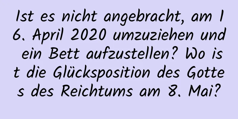 Ist es nicht angebracht, am 16. April 2020 umzuziehen und ein Bett aufzustellen? Wo ist die Glücksposition des Gottes des Reichtums am 8. Mai?