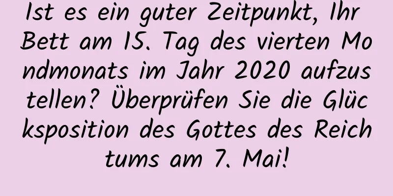 Ist es ein guter Zeitpunkt, Ihr Bett am 15. Tag des vierten Mondmonats im Jahr 2020 aufzustellen? Überprüfen Sie die Glücksposition des Gottes des Reichtums am 7. Mai!