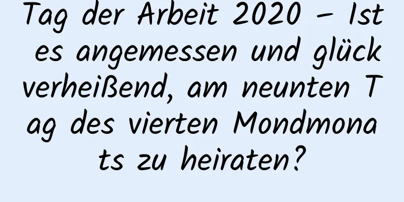 Tag der Arbeit 2020 – Ist es angemessen und glückverheißend, am neunten Tag des vierten Mondmonats zu heiraten?