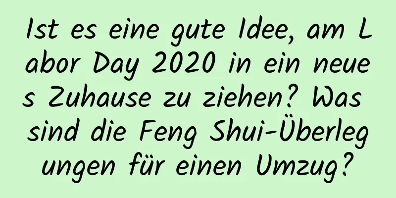 Ist es eine gute Idee, am Labor Day 2020 in ein neues Zuhause zu ziehen? Was sind die Feng Shui-Überlegungen für einen Umzug?