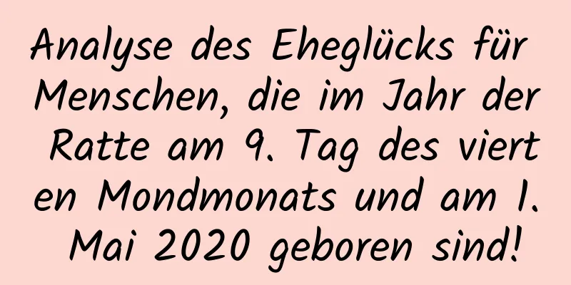 Analyse des Eheglücks für Menschen, die im Jahr der Ratte am 9. Tag des vierten Mondmonats und am 1. Mai 2020 geboren sind!