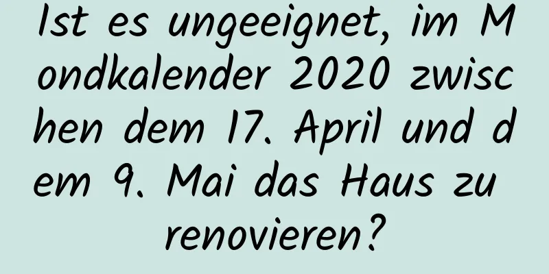 Ist es ungeeignet, im Mondkalender 2020 zwischen dem 17. April und dem 9. Mai das Haus zu renovieren?