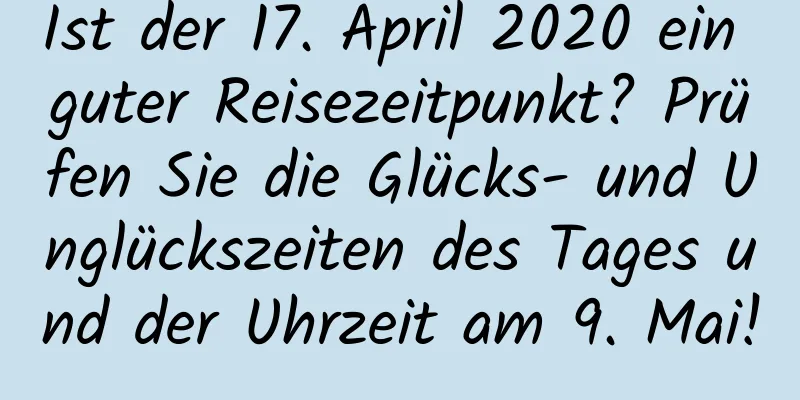 Ist der 17. April 2020 ein guter Reisezeitpunkt? Prüfen Sie die Glücks- und Unglückszeiten des Tages und der Uhrzeit am 9. Mai!