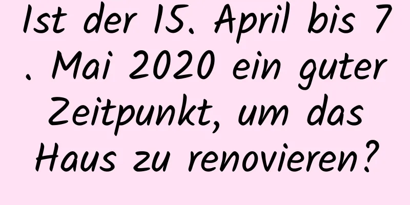 Ist der 15. April bis 7. Mai 2020 ein guter Zeitpunkt, um das Haus zu renovieren?