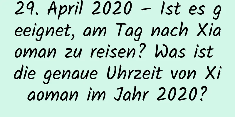 29. April 2020 – Ist es geeignet, am Tag nach Xiaoman zu reisen? Was ist die genaue Uhrzeit von Xiaoman im Jahr 2020?