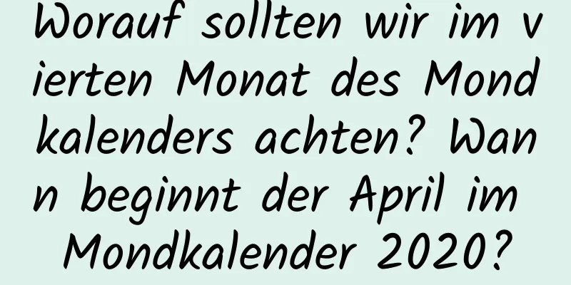 Worauf sollten wir im vierten Monat des Mondkalenders achten? Wann beginnt der April im Mondkalender 2020?