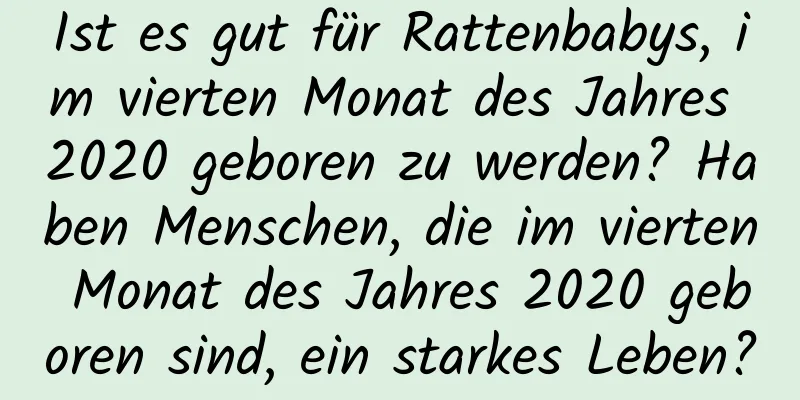 Ist es gut für Rattenbabys, im vierten Monat des Jahres 2020 geboren zu werden? Haben Menschen, die im vierten Monat des Jahres 2020 geboren sind, ein starkes Leben?