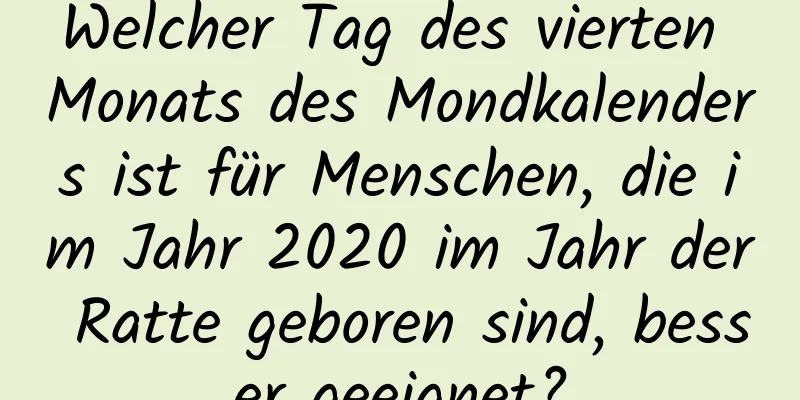 Welcher Tag des vierten Monats des Mondkalenders ist für Menschen, die im Jahr 2020 im Jahr der Ratte geboren sind, besser geeignet?