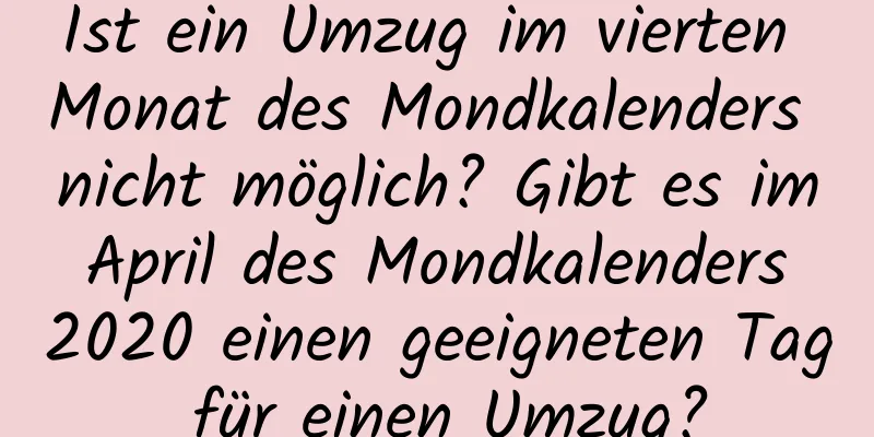 Ist ein Umzug im vierten Monat des Mondkalenders nicht möglich? Gibt es im April des Mondkalenders 2020 einen geeigneten Tag für einen Umzug?