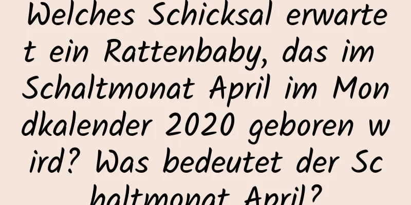 Welches Schicksal erwartet ein Rattenbaby, das im Schaltmonat April im Mondkalender 2020 geboren wird? Was bedeutet der Schaltmonat April?