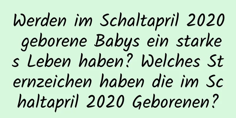 Werden im Schaltapril 2020 geborene Babys ein starkes Leben haben? Welches Sternzeichen haben die im Schaltapril 2020 Geborenen?