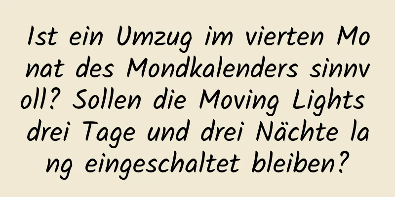 Ist ein Umzug im vierten Monat des Mondkalenders sinnvoll? Sollen die Moving Lights drei Tage und drei Nächte lang eingeschaltet bleiben?