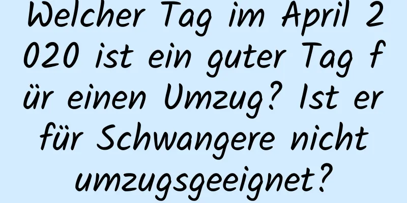 Welcher Tag im April 2020 ist ein guter Tag für einen Umzug? Ist er für Schwangere nicht umzugsgeeignet?