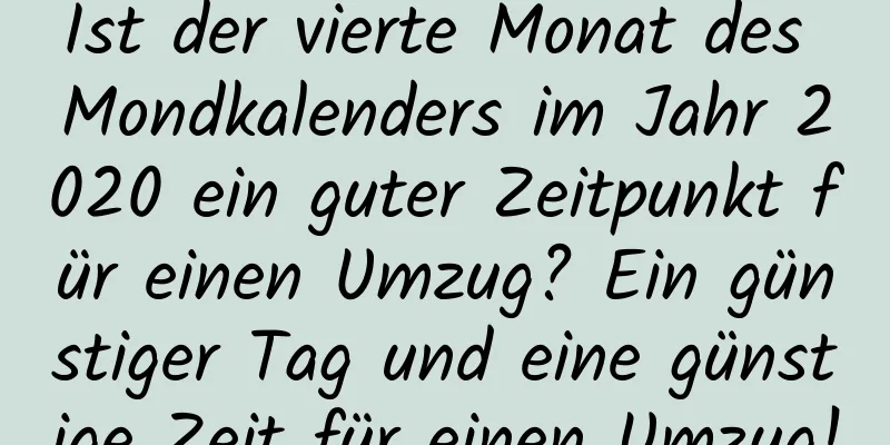 Ist der vierte Monat des Mondkalenders im Jahr 2020 ein guter Zeitpunkt für einen Umzug? Ein günstiger Tag und eine günstige Zeit für einen Umzug!