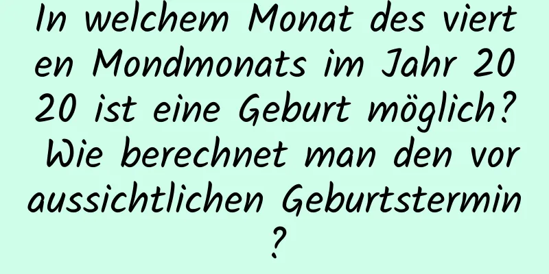 In welchem ​​Monat des vierten Mondmonats im Jahr 2020 ist eine Geburt möglich? Wie berechnet man den voraussichtlichen Geburtstermin?