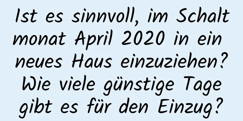 Ist es sinnvoll, im Schaltmonat April 2020 in ein neues Haus einzuziehen? Wie viele günstige Tage gibt es für den Einzug?