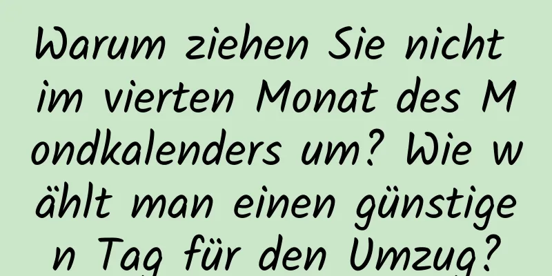 Warum ziehen Sie nicht im vierten Monat des Mondkalenders um? Wie wählt man einen günstigen Tag für den Umzug?