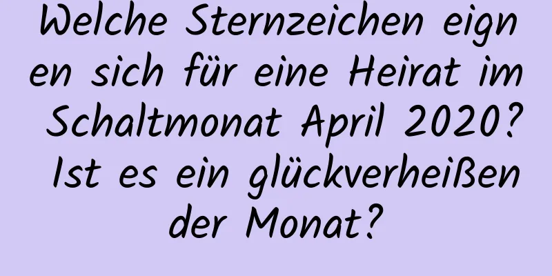 Welche Sternzeichen eignen sich für eine Heirat im Schaltmonat April 2020? Ist es ein glückverheißender Monat?