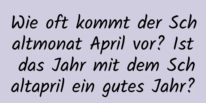 Wie oft kommt der Schaltmonat April vor? Ist das Jahr mit dem Schaltapril ein gutes Jahr?