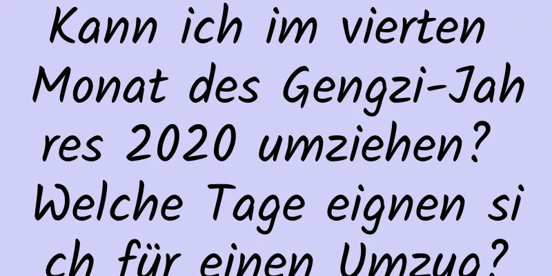 Kann ich im vierten Monat des Gengzi-Jahres 2020 umziehen? Welche Tage eignen sich für einen Umzug?