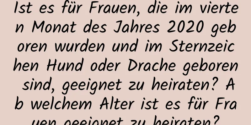 Ist es für Frauen, die im vierten Monat des Jahres 2020 geboren wurden und im Sternzeichen Hund oder Drache geboren sind, geeignet zu heiraten? Ab welchem ​​Alter ist es für Frauen geeignet zu heiraten?